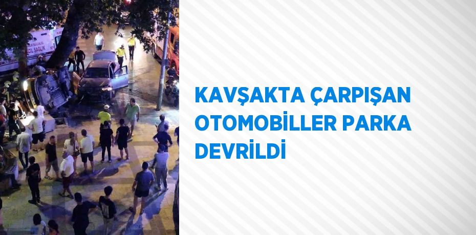 KAVŞAKTA ÇARPIŞAN OTOMOBİLLER PARKA DEVRİLDİ