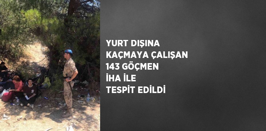 YURT DIŞINA KAÇMAYA ÇALIŞAN 143 GÖÇMEN İHA İLE TESPİT EDİLDİ