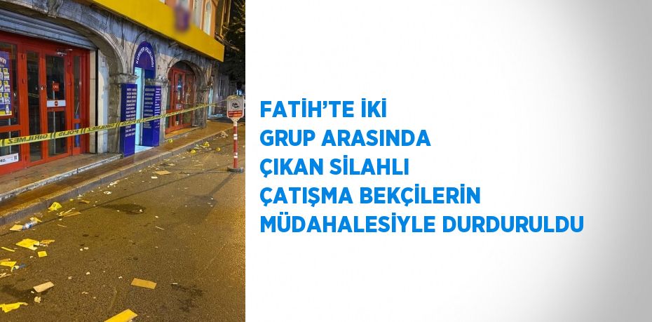 FATİH’TE İKİ GRUP ARASINDA ÇIKAN SİLAHLI ÇATIŞMA BEKÇİLERİN MÜDAHALESİYLE DURDURULDU