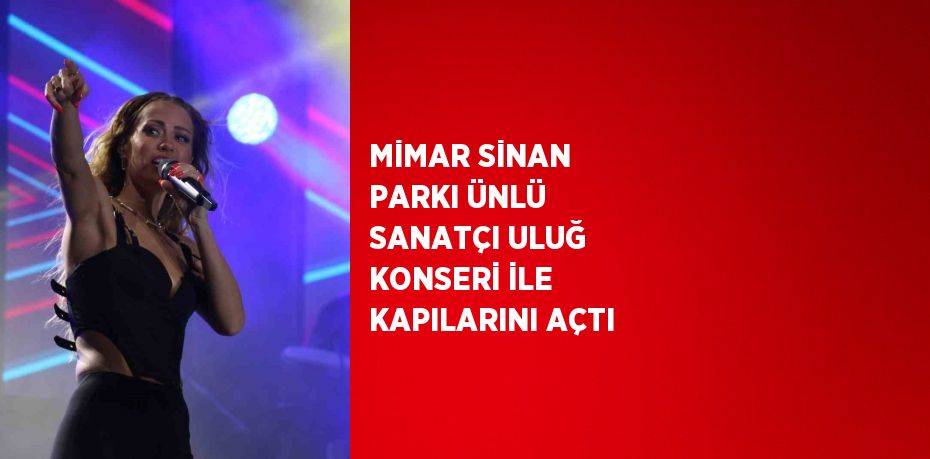 MİMAR SİNAN PARKI ÜNLÜ SANATÇI ULUĞ KONSERİ İLE KAPILARINI AÇTI