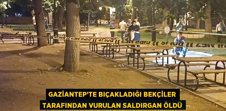 GAZİANTEP’TE BIÇAKLADIĞI BEKÇİLER TARAFINDAN VURULAN SALDIRGAN ÖLDÜ