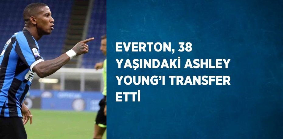 EVERTON, 38 YAŞINDAKİ ASHLEY YOUNG’I TRANSFER ETTİ