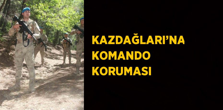 KAZDAĞLARI’NA KOMANDO KORUMASI