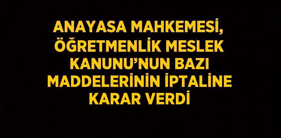 ANAYASA MAHKEMESİ, ÖĞRETMENLİK MESLEK KANUNU’NUN BAZI MADDELERİNİN İPTALİNE KARAR VERDİ