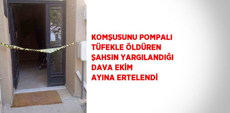 KOMŞUSUNU POMPALI TÜFEKLE ÖLDÜREN ŞAHSIN YARGILANDIĞI DAVA EKİM AYINA ERTELENDİ