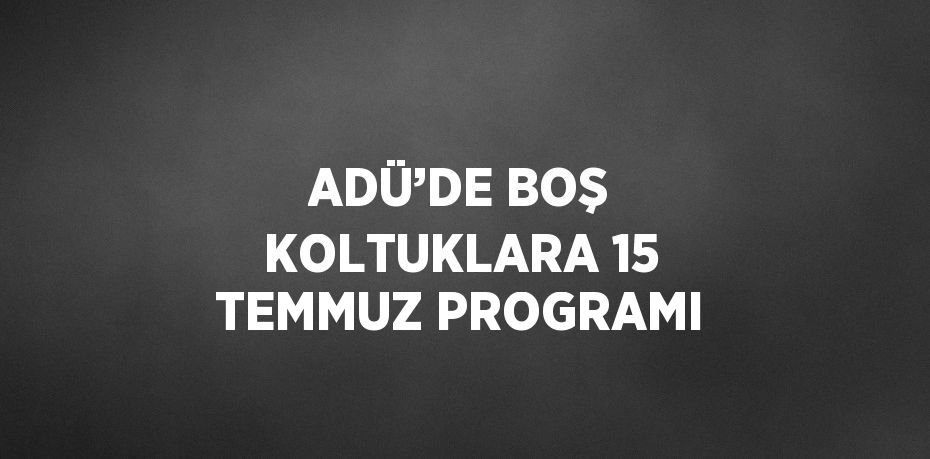 ADÜ’DE BOŞ KOLTUKLARA 15 TEMMUZ PROGRAMI