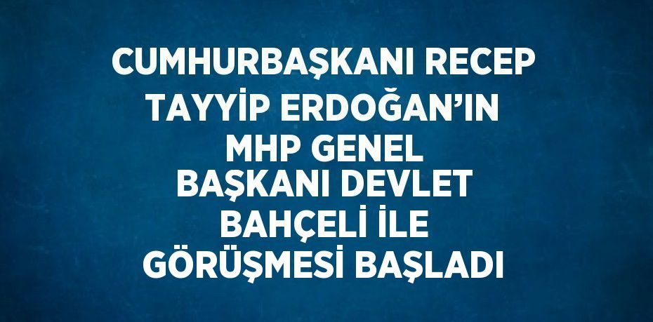 CUMHURBAŞKANI RECEP TAYYİP ERDOĞAN’IN MHP GENEL BAŞKANI DEVLET BAHÇELİ İLE GÖRÜŞMESİ BAŞLADI