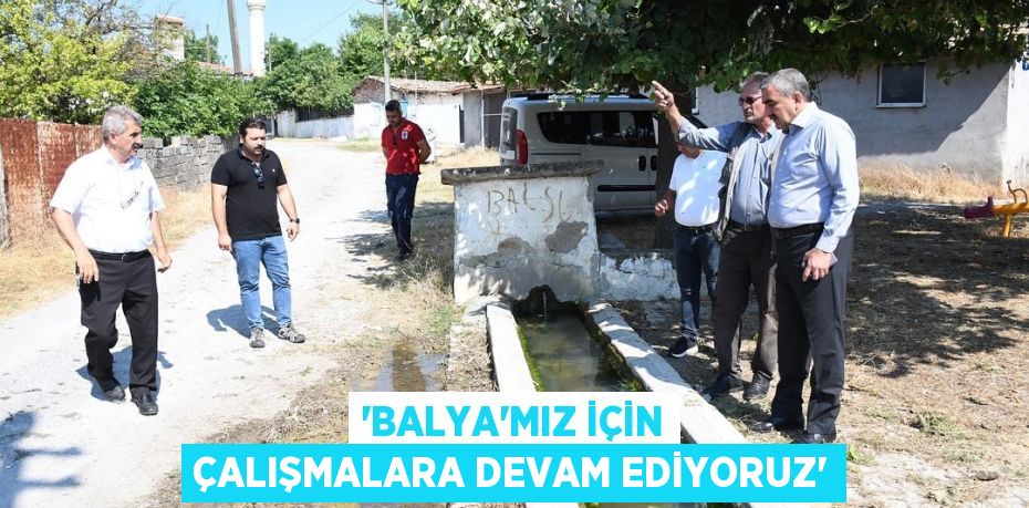 'Balya’mız için çalışmalara devam ediyoruz'