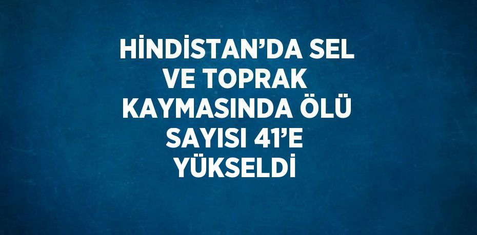 HİNDİSTAN’DA SEL VE TOPRAK KAYMASINDA ÖLÜ SAYISI 41’E YÜKSELDİ