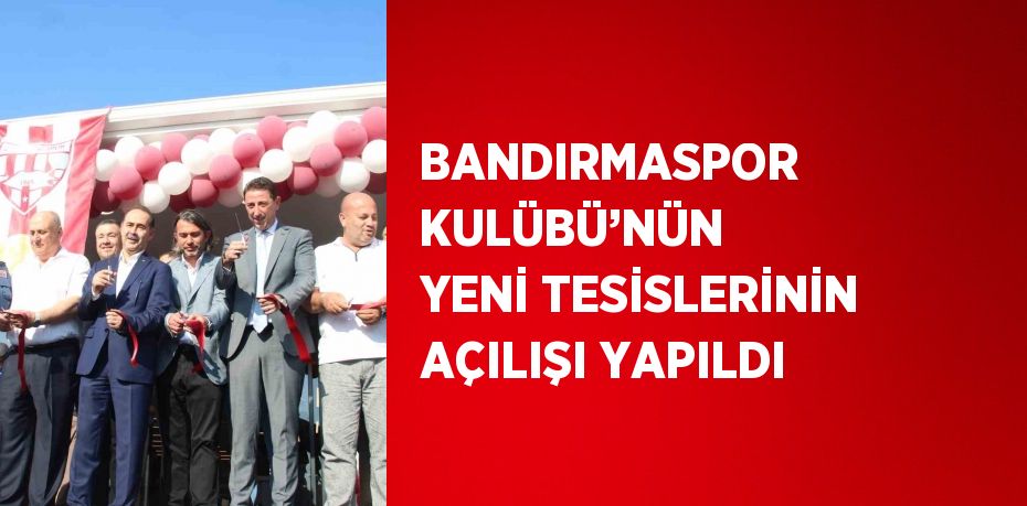 BANDIRMASPOR KULÜBÜ’NÜN YENİ TESİSLERİNİN AÇILIŞI YAPILDI