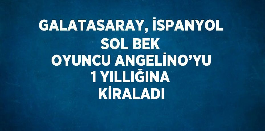 GALATASARAY, İSPANYOL SOL BEK OYUNCU ANGELİNO’YU 1 YILLIĞINA KİRALADI