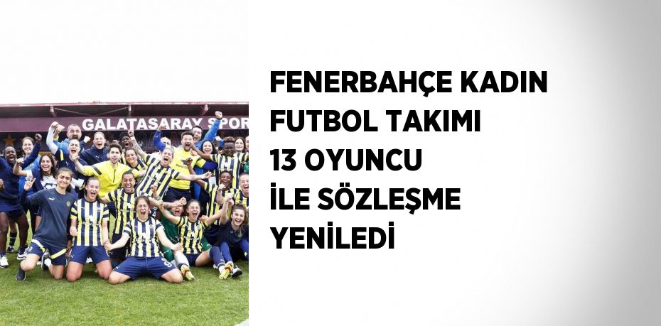 FENERBAHÇE KADIN FUTBOL TAKIMI 13 OYUNCU İLE SÖZLEŞME YENİLEDİ