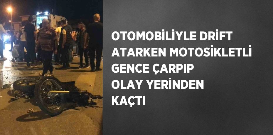 OTOMOBİLİYLE DRİFT ATARKEN MOTOSİKLETLİ GENCE ÇARPIP OLAY YERİNDEN KAÇTI