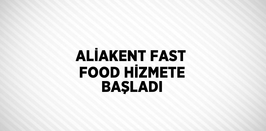 ALİAKENT FAST FOOD HİZMETE BAŞLADI