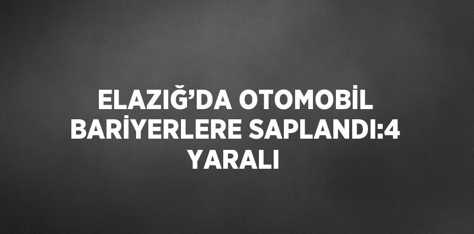 ELAZIĞ’DA OTOMOBİL BARİYERLERE SAPLANDI:4 YARALI