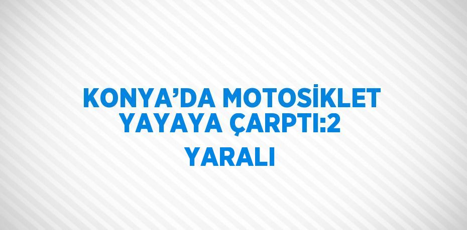 KONYA’DA MOTOSİKLET YAYAYA ÇARPTI:2 YARALI