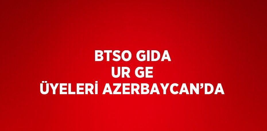 BTSO GIDA UR GE ÜYELERİ AZERBAYCAN’DA