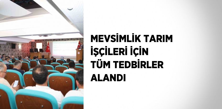 MEVSİMLİK TARIM İŞÇİLERİ İÇİN TÜM TEDBİRLER ALANDI