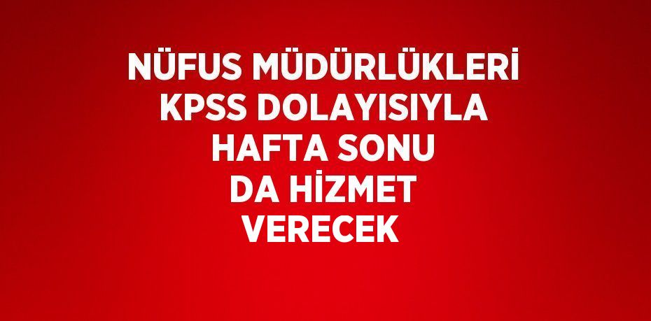 NÜFUS MÜDÜRLÜKLERİ KPSS DOLAYISIYLA HAFTA SONU DA HİZMET VERECEK