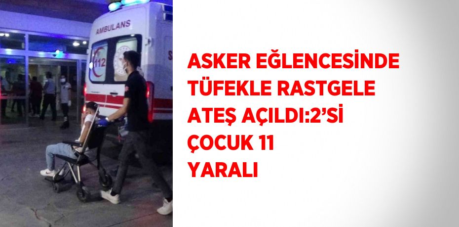 ASKER EĞLENCESİNDE TÜFEKLE RASTGELE ATEŞ AÇILDI:2’Sİ ÇOCUK 11 YARALI