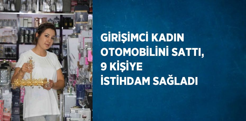 GİRİŞİMCİ KADIN OTOMOBİLİNİ SATTI, 9 KİŞİYE İSTİHDAM SAĞLADI