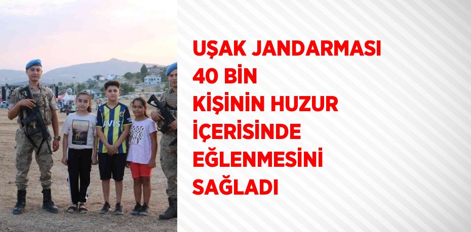 UŞAK JANDARMASI 40 BİN KİŞİNİN HUZUR İÇERİSİNDE EĞLENMESİNİ SAĞLADI