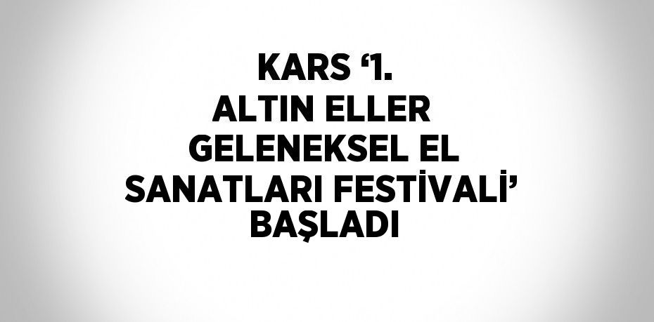 KARS ‘1. ALTIN ELLER GELENEKSEL EL SANATLARI FESTİVALİ’ BAŞLADI