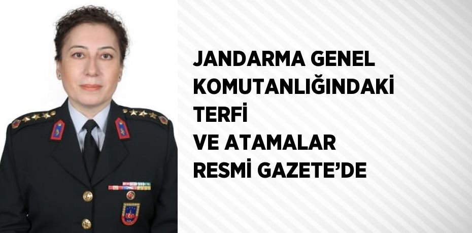 JANDARMA GENEL KOMUTANLIĞINDAKİ TERFİ VE ATAMALAR RESMİ GAZETE’DE