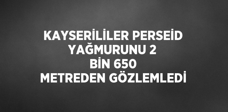 KAYSERİLİLER PERSEİD YAĞMURUNU 2 BİN 650 METREDEN GÖZLEMLEDİ