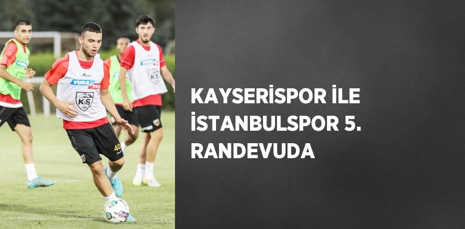 KAYSERİSPOR İLE İSTANBULSPOR 5. RANDEVUDA