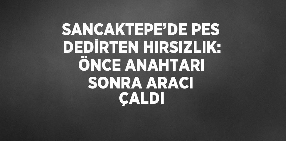 SANCAKTEPE’DE PES DEDİRTEN HIRSIZLIK: ÖNCE ANAHTARI SONRA ARACI ÇALDI