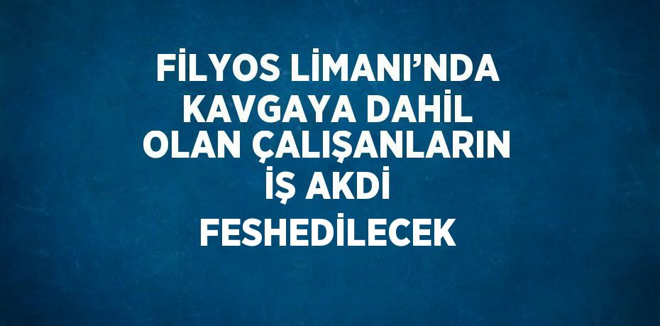 FİLYOS LİMANI’NDA KAVGAYA DAHİL OLAN ÇALIŞANLARIN İŞ AKDİ FESHEDİLECEK