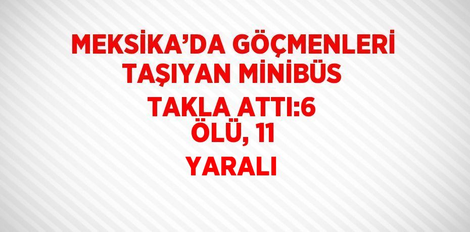 MEKSİKA’DA GÖÇMENLERİ TAŞIYAN MİNİBÜS TAKLA ATTI:6 ÖLÜ, 11 YARALI