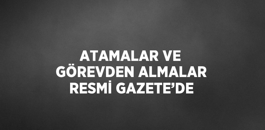 ATAMALAR VE GÖREVDEN ALMALAR RESMİ GAZETE’DE