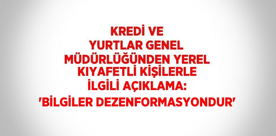 KREDİ VE YURTLAR GENEL MÜDÜRLÜĞÜNDEN YEREL KIYAFETLİ KİŞİLERLE İLGİLİ AÇIKLAMA: 'BİLGİLER DEZENFORMASYONDUR'