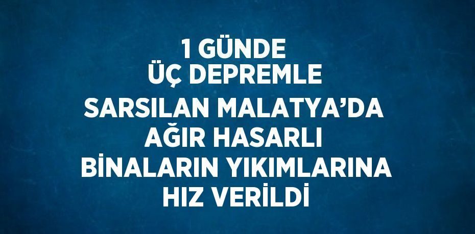 1 GÜNDE ÜÇ DEPREMLE SARSILAN MALATYA’DA AĞIR HASARLI BİNALARIN YIKIMLARINA HIZ VERİLDİ