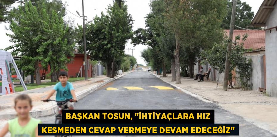 Başkan Tosun, &quot;İhtiyaçlara hız kesmeden cevap vermeye devam edeceğiz&quot;