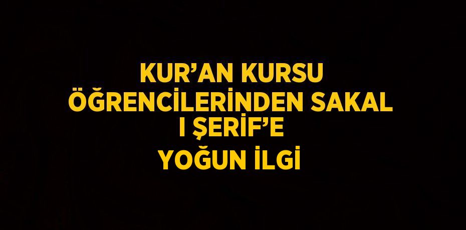 KUR’AN KURSU ÖĞRENCİLERİNDEN SAKAL I ŞERİF’E YOĞUN İLGİ