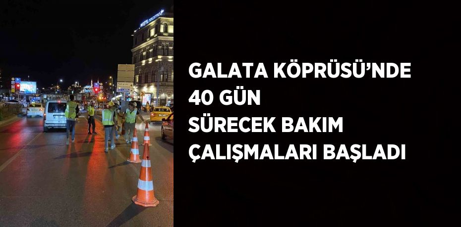 GALATA KÖPRÜSÜ’NDE 40 GÜN SÜRECEK BAKIM ÇALIŞMALARI BAŞLADI