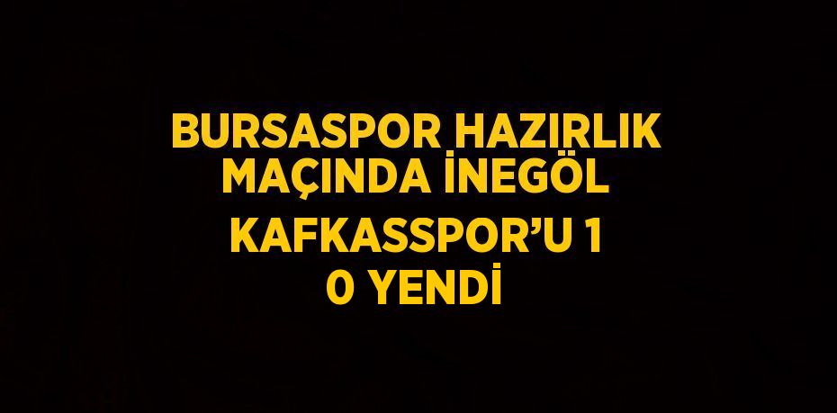 BURSASPOR HAZIRLIK MAÇINDA İNEGÖL KAFKASSPOR’U 1 0 YENDİ