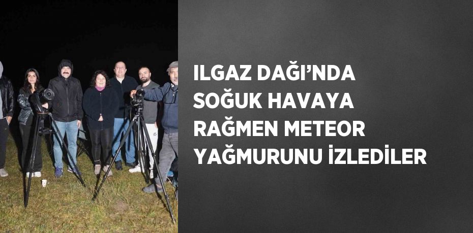 ILGAZ DAĞI’NDA SOĞUK HAVAYA RAĞMEN METEOR YAĞMURUNU İZLEDİLER