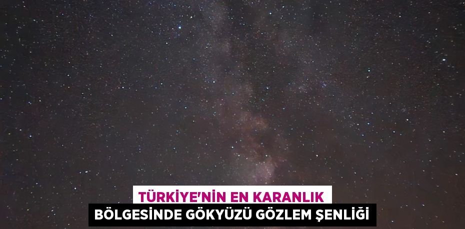 Türkiye’nin en karanlık bölgesinde gökyüzü gözlem şenliği