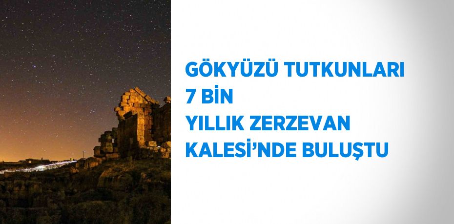 GÖKYÜZÜ TUTKUNLARI 7 BİN YILLIK ZERZEVAN KALESİ’NDE BULUŞTU