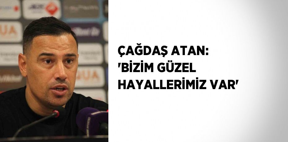 ÇAĞDAŞ ATAN: 'BİZİM GÜZEL HAYALLERİMİZ VAR'