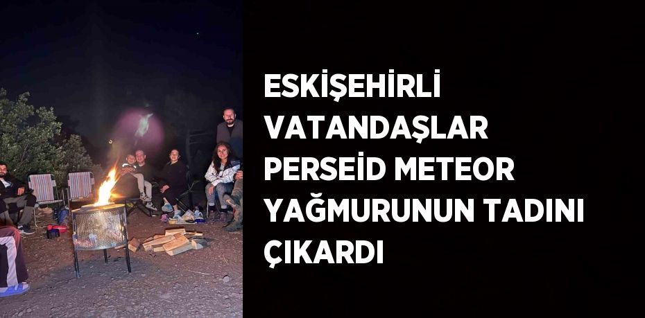 ESKİŞEHİRLİ VATANDAŞLAR PERSEİD METEOR YAĞMURUNUN TADINI ÇIKARDI