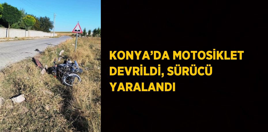 KONYA’DA MOTOSİKLET DEVRİLDİ, SÜRÜCÜ YARALANDI