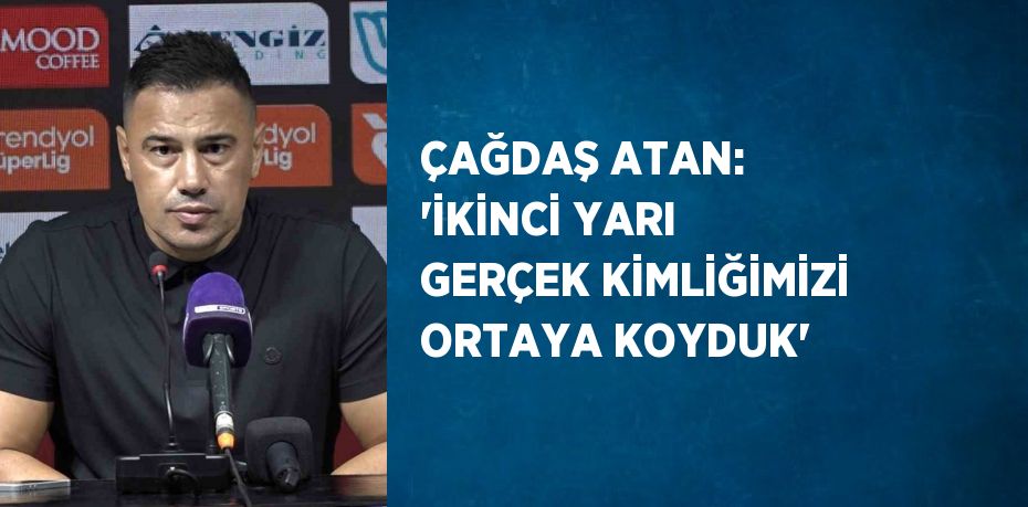 ÇAĞDAŞ ATAN: 'İKİNCİ YARI GERÇEK KİMLİĞİMİZİ ORTAYA KOYDUK'