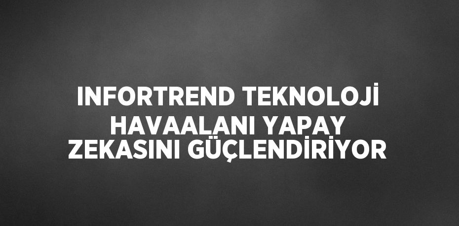 INFORTREND TEKNOLOJİ HAVAALANI YAPAY ZEKASINI GÜÇLENDİRİYOR