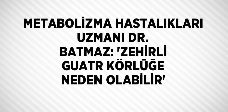 METABOLİZMA HASTALIKLARI UZMANI DR. BATMAZ: 'ZEHİRLİ GUATR KÖRLÜĞE NEDEN OLABİLİR'