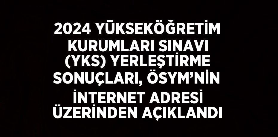 2024 YÜKSEKÖĞRETİM KURUMLARI SINAVI (YKS) YERLEŞTİRME SONUÇLARI, ÖSYM’NİN İNTERNET ADRESİ ÜZERİNDEN AÇIKLANDI